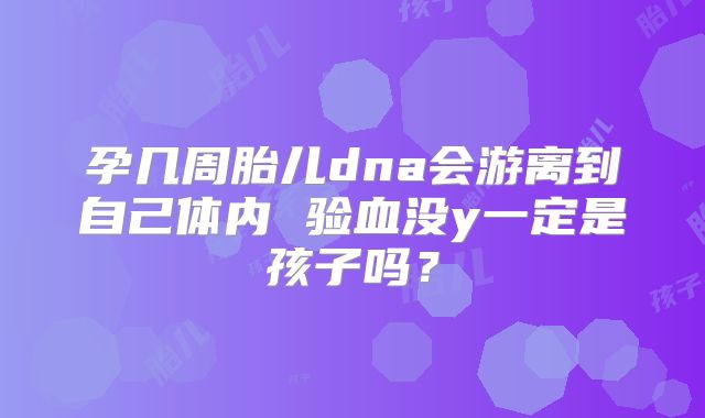 孕几周胎儿dna会游离到自己体内 验血没y一定是孩子吗?