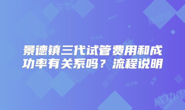 景德镇三代试管费用和成功率有关系吗？流程说明