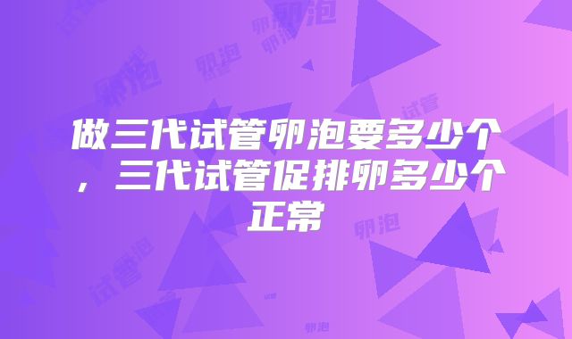做三代试管卵泡要多少个，三代试管促排卵多少个正常