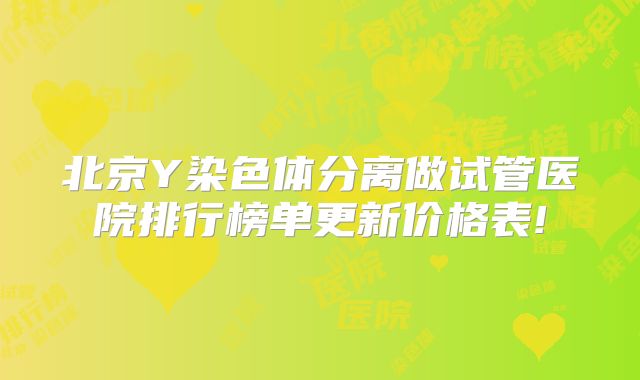 北京Y染色体分离做试管医院排行榜单更新价格表!