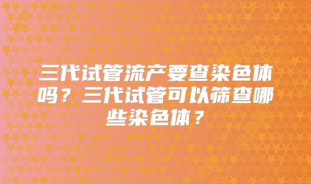 三代试管流产要查染色体吗？三代试管可以筛查哪些染色体？