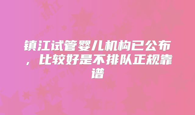 镇江试管婴儿机构已公布，比较好是不排队正规靠谱