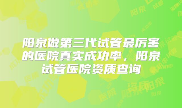 阳泉做第三代试管最厉害的医院真实成功率,阳泉试管医院资质查询