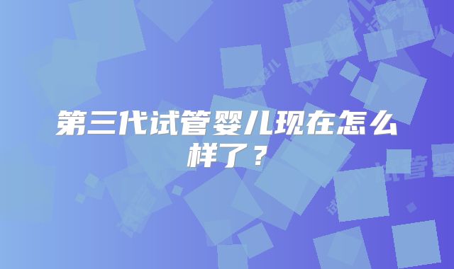 第三代试管婴儿现在怎么样了？