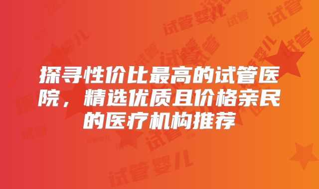 探寻性价比最高的试管医院,精选优质且价格亲民的医疗机构推荐