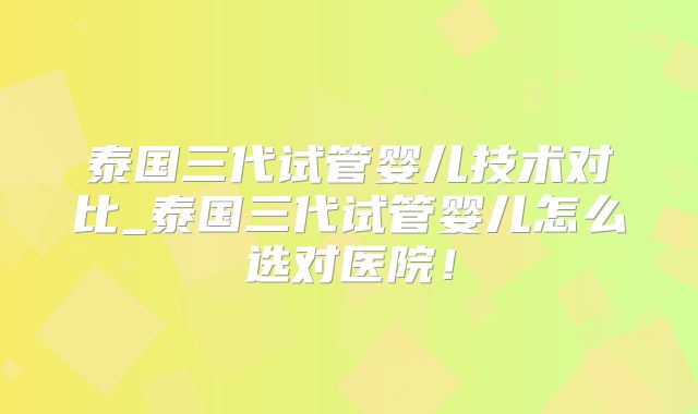 泰国三代试管婴儿技术对比_泰国三代试管婴儿怎么选对医院！