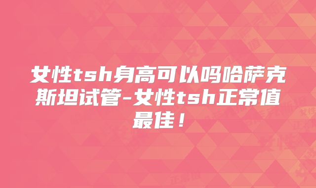 女性tsh身高可以吗哈萨克斯坦试管-女性tsh正常值最佳！
