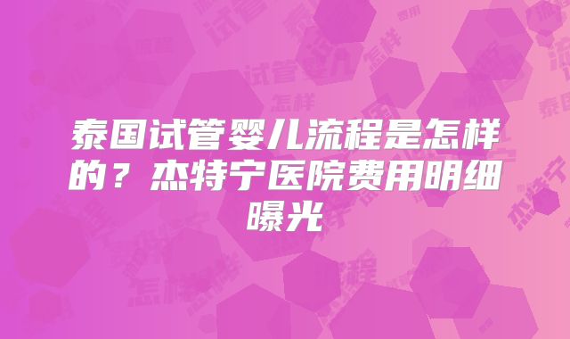 泰国试管婴儿流程是怎样的？杰特宁医院费用明细曝光