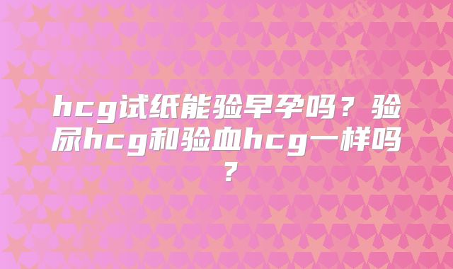 hcg试纸能验早孕吗？验尿hcg和验血hcg一样吗？