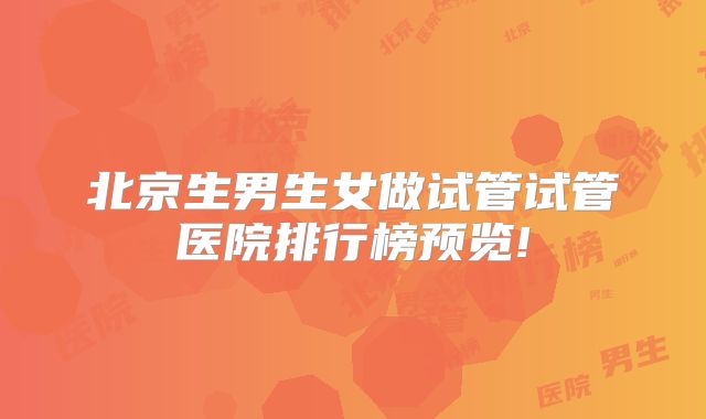 北京生男生女做试管试管医院排行榜预览!
