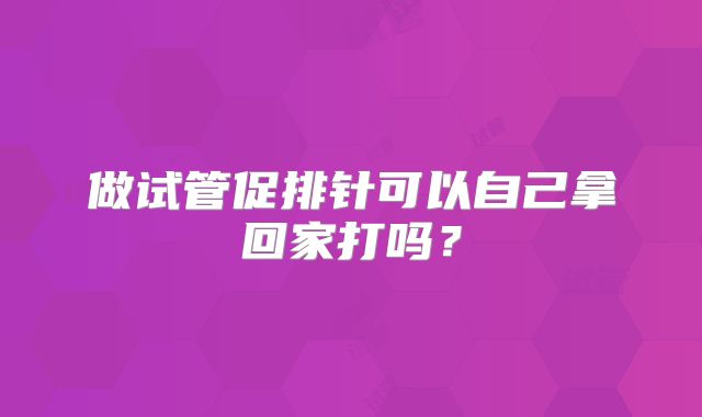 做试管促排针可以自己拿回家打吗？