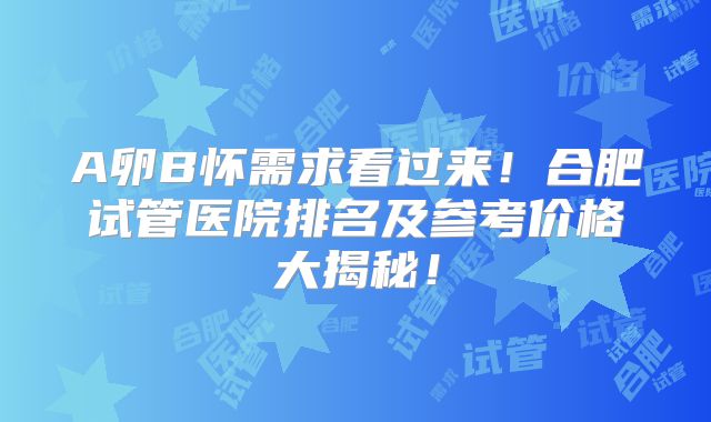 A卵B怀需求看过来！合肥试管医院排名及参考价格大揭秘！