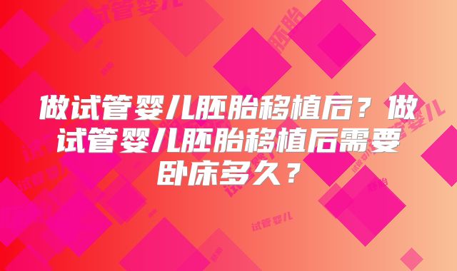 做试管婴儿胚胎移植后?做试管婴儿胚胎移植后需要卧床多久?