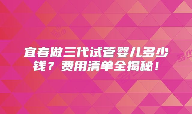 宜春做三代试管婴儿多少钱？费用清单全揭秘！