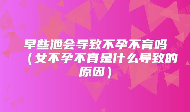 早些泄会导致不孕不育吗(女不孕不育是什么导致的原因)
