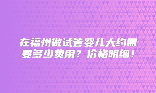 在福州做试管婴儿大约需要多少费用？价格明细！