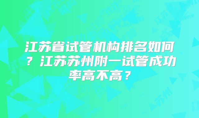 江苏省试管机构排名如何？江苏苏州附一试管成功率高不高？