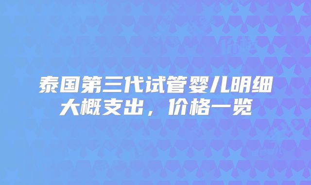 泰国第三代试管婴儿明细大概支出,价格一览