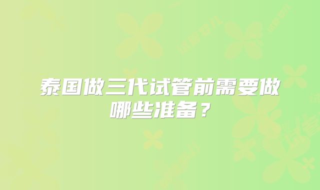 泰国做三代试管前需要做哪些准备？