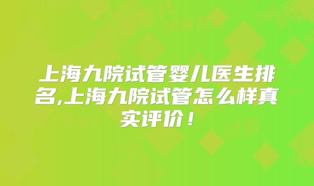 上海九院试管婴儿医生排名,上海九院试管怎么样真实评价!