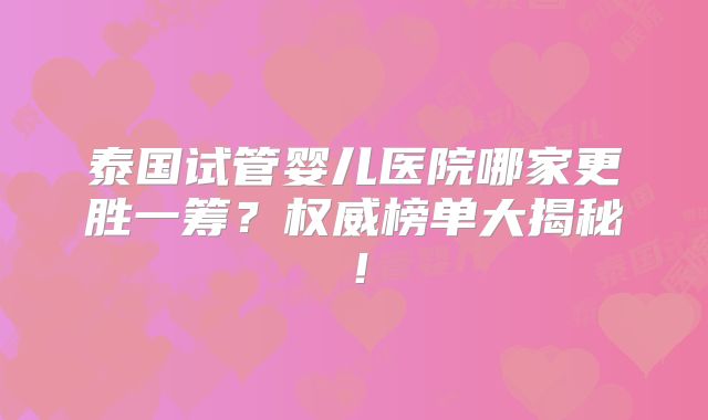 泰国试管婴儿医院哪家更胜一筹？权威榜单大揭秘！