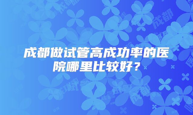 成都做试管高成功率的医院哪里比较好？