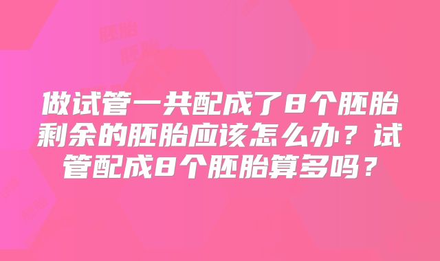做试管一共配成了8个胚胎剩余的胚胎应该怎么办？试管配成8个胚胎算多吗？