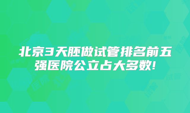 北京3天胚做试管排名前五强医院公立占大多数!