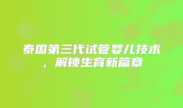 泰国第三代试管婴儿技术，解锁生育新篇章