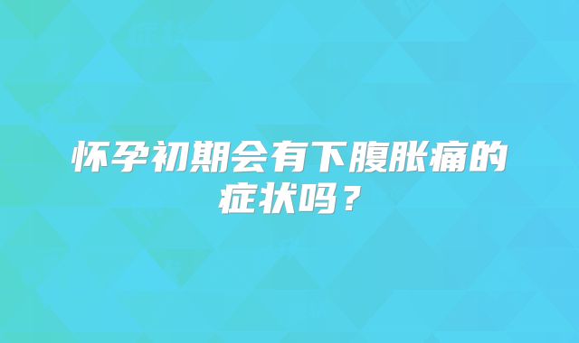 怀孕初期会有下腹胀痛的症状吗？
