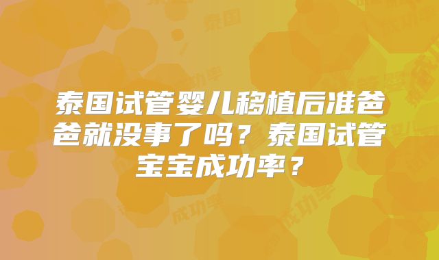 泰国试管婴儿移植后准爸爸就没事了吗？泰国试管宝宝成功率？