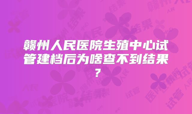 赣州人民医院生殖中心试管建档后为啥查不到结果？