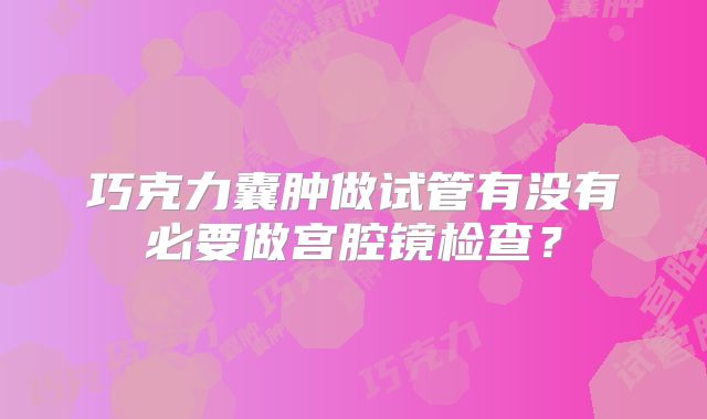 巧克力囊肿做试管有没有必要做宫腔镜检查？