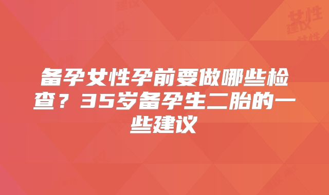 备孕女性孕前要做哪些检查？35岁备孕生二胎的一些建议