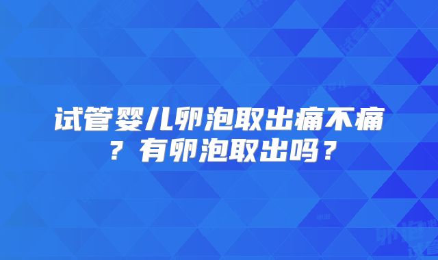 试管婴儿卵泡取出痛不痛？有卵泡取出吗？