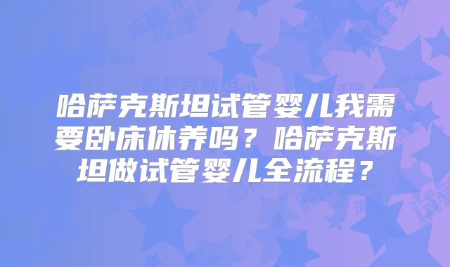 哈萨克斯坦试管婴儿我需要卧床休养吗?哈萨克斯坦做试管婴儿全流程?