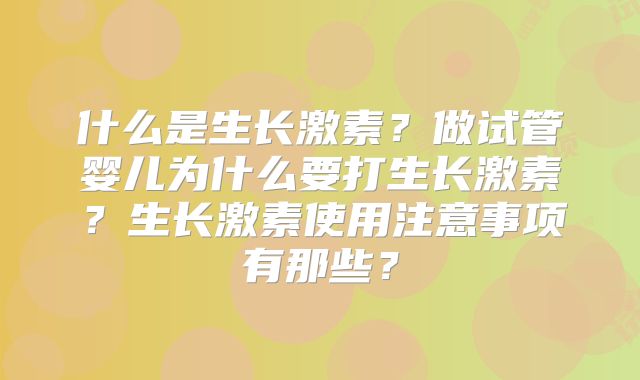 什么是生长激素？做试管婴儿为什么要打生长激素？生长激素使用注意事项有那些？