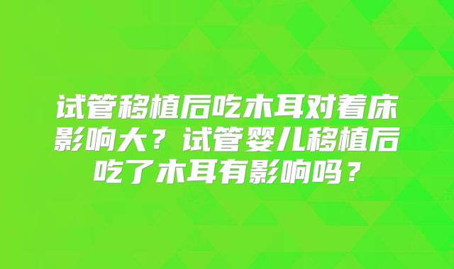 试管移植后吃木耳对着床影响大？试管婴儿移植后吃了木耳有影响吗？