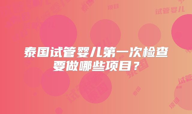泰国试管婴儿第一次检查要做哪些项目？