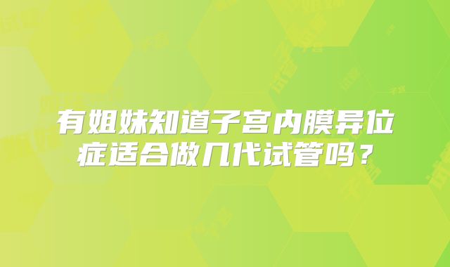 有姐妹知道子宫内膜异位症适合做几代试管吗？