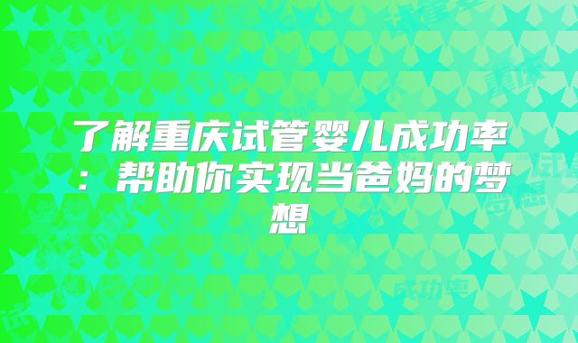 了解重庆试管婴儿成功率：帮助你实现当爸妈的梦想