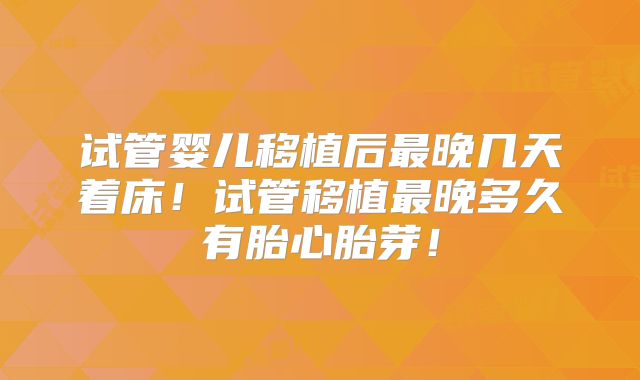 试管婴儿移植后最晚几天着床!试管移植最晚多久有胎心胎芽!