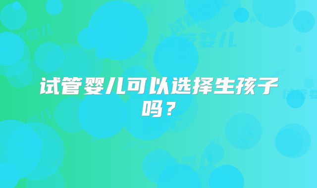 试管婴儿可以选择生孩子吗?