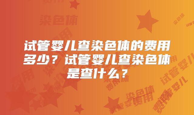 试管婴儿查染色体的费用多少？试管婴儿查染色体是查什么？