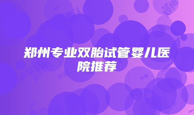 郑州专业双胎试管婴儿医院推荐