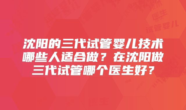 沈阳的三代试管婴儿技术哪些人适合做？在沈阳做三代试管哪个医生好？