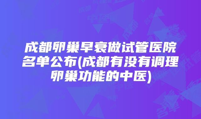 成都卵巢早衰做试管医院名单公布(成都有没有调理卵巢功能的中医)