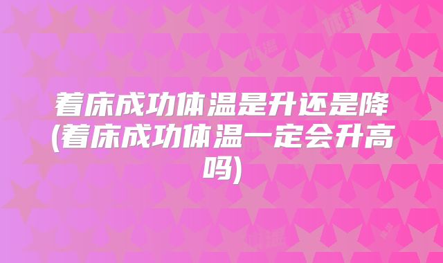 着床成功体温是升还是降(着床成功体温一定会升高吗)
