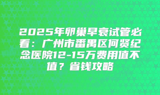 2025年卵巢早衰试管必看：广州市番禺区何贤纪念医院12-15万费用值不值？省钱攻略
