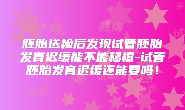 胚胎送检后发现试管胚胎发育迟缓能不能移植-试管胚胎发育迟缓还能要吗！